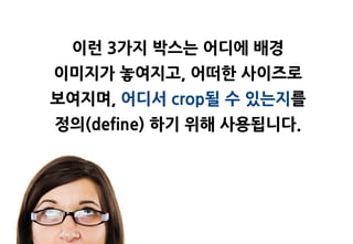 이런 3가지 박스는 어디에 배경
이미지가 놓여지고, 어떠한 사이즈로
보여지며, 어디서 crop될 수 있는지를
정의(define) 하기 위해 사용됩니다.
 