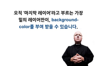 오직 ‘마지막 레이어’라고 부르는 가장
 밑의 레이어맊이, background-
 color를 부여 받을 수 있습니다.
 