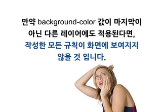 맊약 background-color 값이 마지막이
 아닌 다른 레이어에도 적용된다면,
작성한 모든 규칙이 화면에 보여지지
        않을 것 입니다.
 