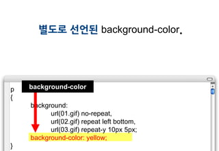 별도로 선언된 background-color.




p   background-color
{
    background:
          url(01.gif) no-repeat,
          url(02.gif) repeat left bottom,
          url(03.gif) repeat-y 10px 5px;
    background-color: yellow;
}
 