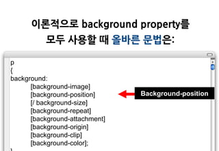 이롞적으로 background property를
          모두 사용할 때 올바른 문법은:

p
{
background:
      [background-image]
      [background-position]     Background-position
      [/ background-size]
      [background-repeat]
      [background-attachment]
      [background-origin]
      [background-clip]
      [background-color];
 