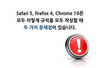 Safari 5, firefox 4, Chrome 10은
모두 이렇게 규칙을 모두 작성할 때
   두 가지 문제점이 있습니다.
 