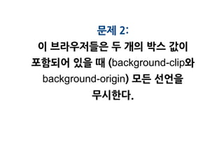문제 2:
 이 브라우저들은 두 개의 박스 값이
포함되어 있을 때 (background-clip와
 background-origin) 모든 선언을
          무시한다.
 