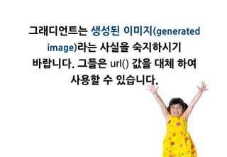 그래디언트는 생성된 이미지(generated
  image)라는 사실을 숙지하시기
바랍니다. 그들은 url() 값을 대체 하여
     사용할 수 있습니다.
 