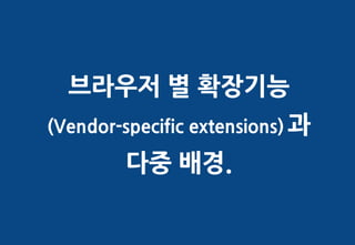 브라우저 별 확장기능
(Vendor-specific extensions) 과

        다중 배경.
 
