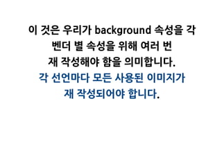 이 것은 우리가 background 속성을 각
   벤더 별 속성을 위해 여러 번
   재 작성해야 함을 의미합니다.
 각 선언마다 모든 사용된 이미지가
     재 작성되어야 합니다.
 