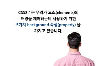 CSS2.1은 우리가 요소(elements)의
  배경을 제어하는데 사용하기 위한
5가지 background 속성(property) 을
        가지고 있습니다.
 
