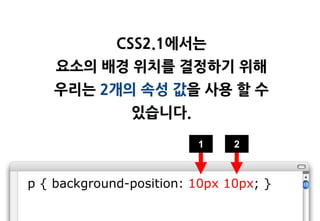 CSS2.1에서는
    요소의 배경 위치를 결정하기 위해
    우리는 2개의 속성 값을 사용 할 수
               있습니다.

                         1     2



p { background-position: 10px 10px; }
 