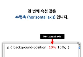 첫 번째 속성 값은
    수평축 (horizontal axis) 입니다.




                    Horizontal axis



p { background-position: 10% 10%; }
 