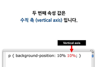 두 번째 속성 값은
     수직 축 (vertical axis) 입니다.




                          Vertical axis



p { background-position: 10% 10%; }
 