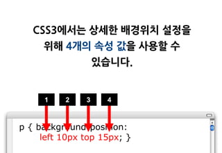 CSS3에서는 상세한 배경위치 설정을
     위해 4개의 속성 값을 사용할 수
                   있습니다.


     1    2    3    4



p { background-position:
     left 10px top 15px; }
 