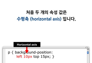 처음 두 개의 속성 값은
    수평축 (horizontal axis) 입니다.




     Horizontal axis

p { background-position:
     left 10px top 15px; }
 