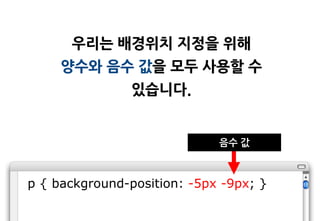 우리는 배경위치 지정을 위해
     양수와 음수 값을 모두 사용할 수
                있습니다.


                             음수 값



p { background-position: -5px -9px; }
 