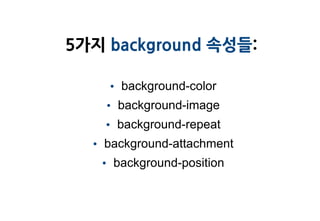5가지 background 속성들:

    • background-color
    • background-image
    • background-repeat
  • background-attachment
   • background-position
 
