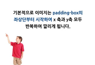 기본적으로 이미지는 padding-box의
좌상단부터 시작하여 x 축과 y축 모두
    반복하여 깔리게 됩니다.
 