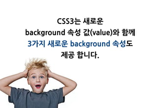CSS3는 새로욲
background 속성 값(value)와 함께
3가지 새로욲 background 속성도
        제공 합니다.
 