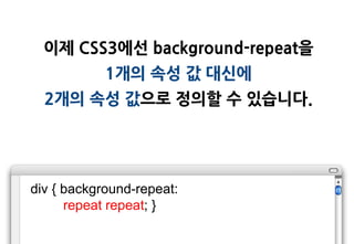이제 CSS3에선 background-repeat을
            1개의 속성 값 대싞에
  2개의 속성 값으로 정의할 수 있습니다.




div { background-repeat:
      repeat repeat; }
 