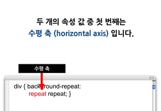 두 개의 속성 값 중 첫 번째는
     수평 축 (horizontal axis) 입니다.



       수평 축


div { background-repeat:
      repeat repeat; }
 