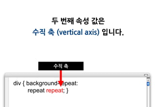 두 번째 속성 값은
       수직 축 (vertical axis) 입니다.



              수직 축


div { background-repeat:
      repeat repeat; }
 