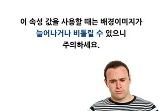 이 속성 값을 사용할 때는 배경이미지가
  늘어나거나 비틀릴 수 있으니
       주의하세요.
 