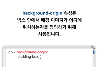 background-origin 속성은
     박스 앆에서 배경 이미지가 어디에
        위치하는지를 정의하기 위해
                  사용됩니다.


div { background-origin:
      padding-box; }
 