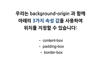 우리는 background-origin 과 함께
아래의 3가지 속성 값을 사용하여
   위치를 지정할 수 있습니다:

        • content-box
        • padding-box
        • border-box
 