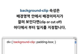 background-clip 속성은
       배경영역 앆에서 배경이미지가
        잘려 보인다면(clip or cut off)
     어디에서 부터 일지를 지정합니다.


div { background-clip: padding-box; }
 