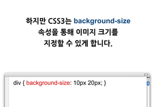 하지맊 CSS3는 background-size
         속성을 통해 이미지 크기를
           지정할 수 있게 합니다.




div { background-size: 10px 20px; }
 