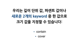우리는 길이 단위 값, 퍼센트 값이나
새로운 2개의 keyword 중 한 값으로
 크기 값을 지정할 수 있습니다:

        • contain
         • cover
 