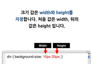 크기 값은 width와 height를
     지정합니다. 처음 값은 width, 뒤의
             값은 height 입니다.



                    Width      Height


div { background-size: 10px 20px; }
 