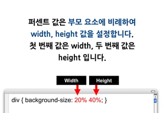 퍼센트 값은 부모 요소에 비례하여
      width, height 값을 설정합니다.
      첫 번째 값은 width, 두 번째 값은
                height 입니다.

                  Width      Height


div { background-size: 20% 40%; }
 