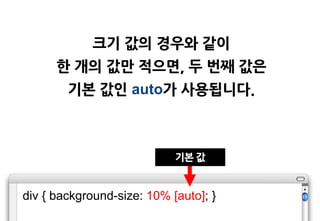 크기 값의 경우와 같이
      한 개의 값맊 적으면, 두 번째 값은
        기본 값인 auto가 사용됩니다.



                            기본 값


div { background-size: 10% [auto]; }
 