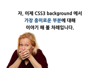자, 이제 CSS3 background 에서
  가장 흥미로운 부분에 대해
  이야기 해 볼 차례입니다.
 