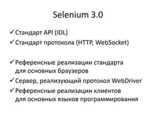 Selenium 3.0
Стандарт API (IDL)
Стандарт протокола (HTTP, WebSocket)

Референсные реализации стандарта
 для основных браузеров
Сервер, реализующий протокол WebDriver
Референсные реализации клиентов
 для основных языков программирования
 