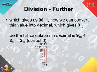 Division - Further
• which gives us 0011, now we can convert
this value into decimal, which gives 310
So the full calculation in decimal is 910 ÷
310 = 310 (correct !!)
 