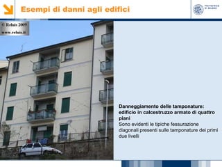 Esempi di danni agli edifici

Danneggiamento delle tamponature:
edificio in calcestruzzo armato di quattro
piani
Sono evidenti le tipiche fessurazione
diagonali presenti sulle tamponature dei primi
due livelli

 