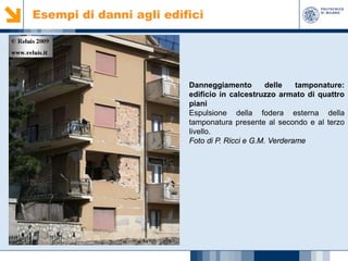 Esempi di danni agli edifici

Danneggiamento
delle
tamponature:
edificio in calcestruzzo armato di quattro
piani
Espulsione della fodera esterna della
tamponatura presente al secondo e al terzo
livello.
Foto di P. Ricci e G.M. Verderame

 
