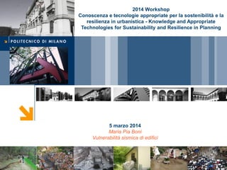 Cover

2014 Workshop
Conoscenza e tecnologie appropriate per la sostenibilità e la
resilienza in urbanistica - Knowledge and Appropriate
Technologies for Sustainability and Resilience in Planning

5 marzo 2014
Maria Pia Boni
Vulnerabilità sismica di edifici

 
