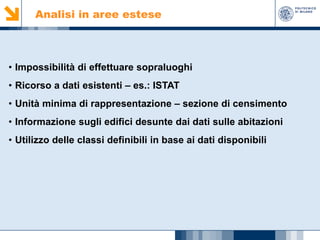 Analisi in aree estese

• Impossibilità di effettuare sopraluoghi
• Ricorso a dati esistenti – es.: ISTAT
• Unità minima di rappresentazione – sezione di censimento
• Informazione sugli edifici desunte dai dati sulle abitazioni
• Utilizzo delle classi definibili in base ai dati disponibili

 