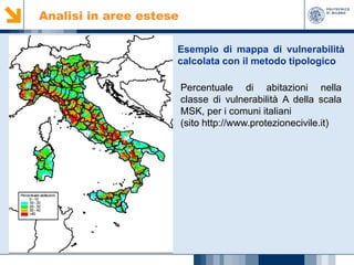 Analisi in aree estese
Esempio di mappa di vulnerabilità
calcolata con il metodo tipologico
Percentuale di abitazioni nella
classe di vulnerabilità A della scala
MSK, per i comuni italiani
(sito http://www.protezionecivile.it)

 