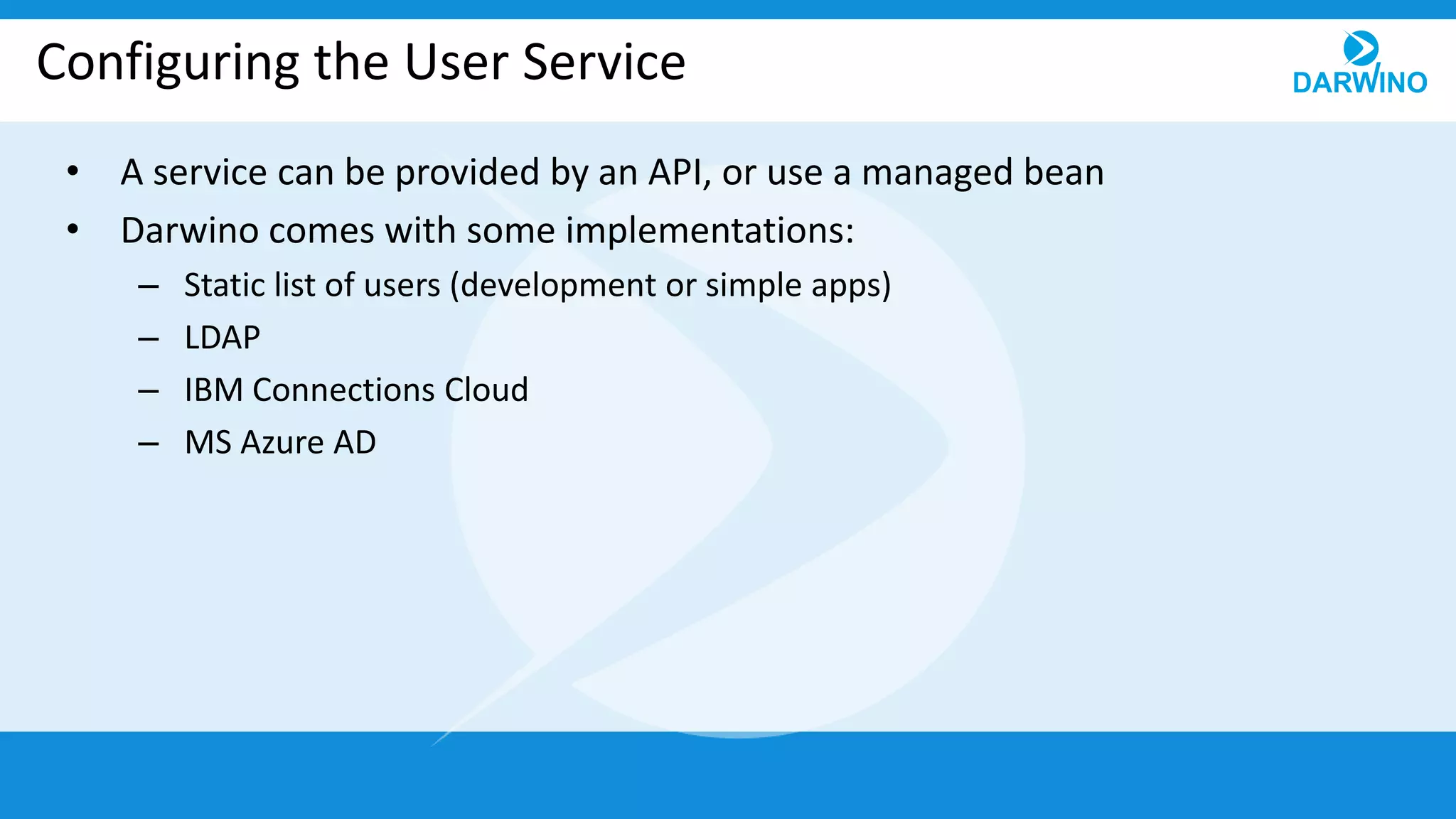Configuring the User Service
• A service can be provided by an API, or use a managed bean
• Darwino comes with some implementations:
– Static list of users (development or simple apps)
– LDAP
– IBM Connections Cloud
– MS Azure AD
 