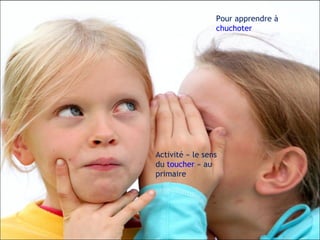 Pour apprendre à  chuchoter Activité « le sens du  toucher  » au primaire 