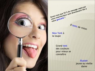 Savez-vous que 55 % du message capté par votre interlocuteur sont directement liés à votre  gestuelle  ? 8  tests  de vision Grand  test  des couleurs pour mieux se connaître Illusion   jeune ou vieille dame New York  à la loupe 