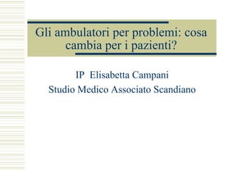 Gli ambulatori per problemi: cosa
cambia per i pazienti?
IP Elisabetta Campani
Studio Medico Associato Scandiano
 