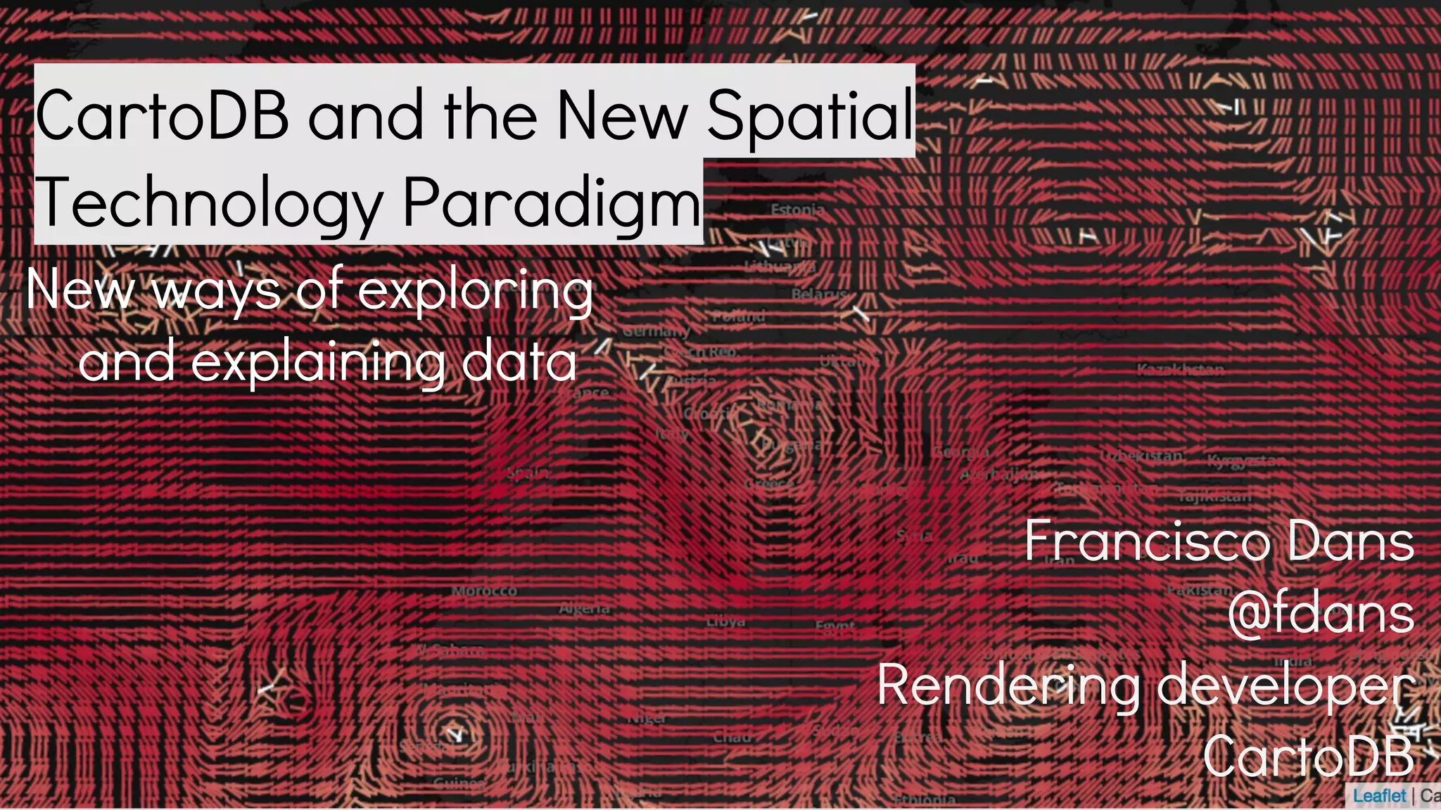 CartoDB and the New Spatial
Technology Paradigm
New ways of exploring
and explaining data
Francisco Dans
@fdans
Rendering developer
CartoDB