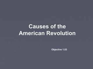 Causes of the
American Revolution
Objective 1.03
 