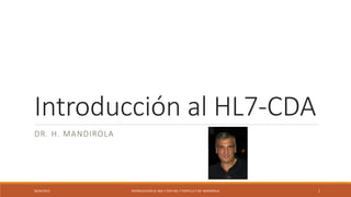 Introducción al HL7-CDA
DR. H. MANDIROLA
06/04/2015 INTRODUCCIÓN AL XML Y CDA ING. F PORTILLA Y DR. MANDIROLA 1
 
