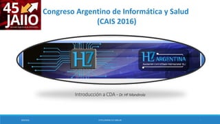 8/9/2016 HTTP;//WWW.HL7.ORG.AR 1
Introducción a CDA - Dr. HF Mandirola
Congreso Argentino de Informática y Salud
(CAIS 2016)
 