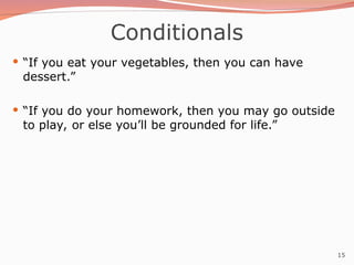 15
Conditionals
 “If you eat your vegetables, then you can have
dessert.”
 “If you do your homework, then you may go outside
to play, or else you’ll be grounded for life.”
 