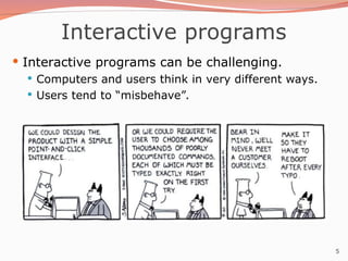 5
Interactive programs
 Interactive programs can be challenging.
 Computers and users think in very different ways.
 Users tend to “misbehave”.
 